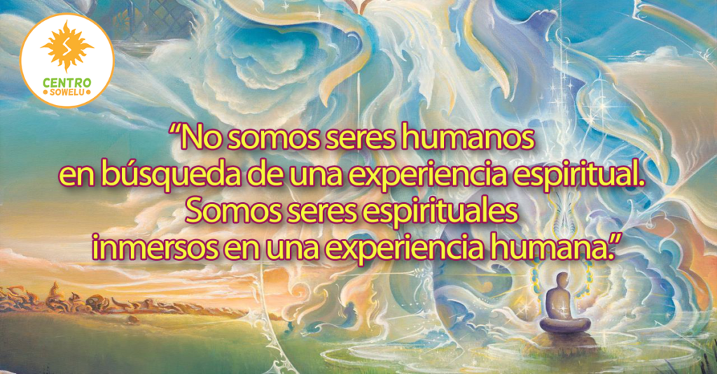 No somos seres humanos en busqueda de una experiencia espiritual, somos seres espirituales inmersos en una experiencia humana