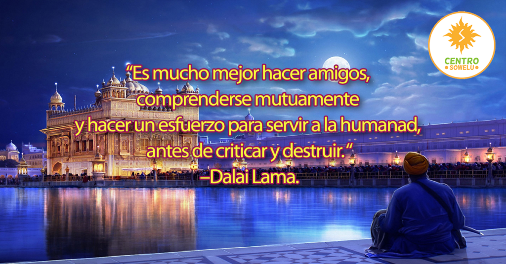 Es mucho mejor hacer amigos, comprenderse mutuamente y hacer un esfuerzo para servir a la humanad, antes de criticar y destruir. –Dalai Lama.