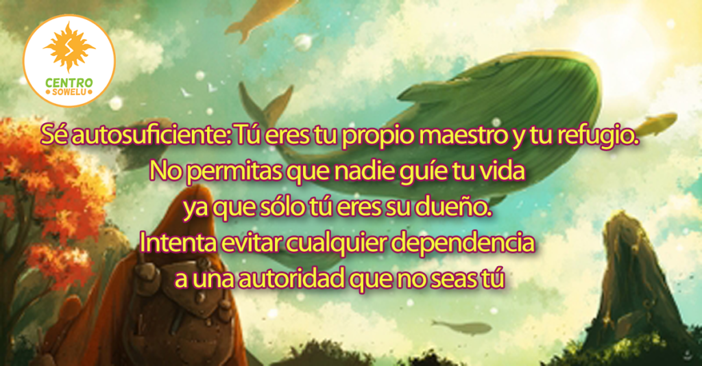  Sé autosuficiente: Tú eres tu propio maestro y tu refugio. No permitas que nadie guíe tu vida ya que sólo tú eres su dueño. Intenta evitar cualquier dependencia a una autoridad que no seas tú